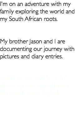 I'm on an adventure with my family exploring the world and my South African roots. My brother Jason and I are documenting our journey with pictures and diary entries. Follow us and we'll show you everything through our eyes!