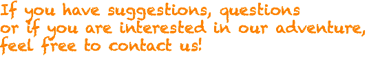 If you have suggestions, questions or if you are interested in our adventure, feel free to contact us! 
